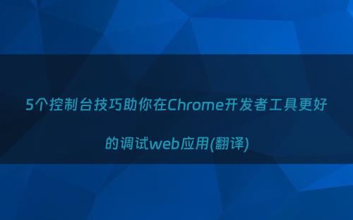 5个控制台技巧助你在Chrome开发者工具更好的调试web应用(翻译)