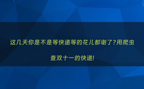 这几天你是不是等快递等的花儿都谢了?用爬虫查双十一的快递!