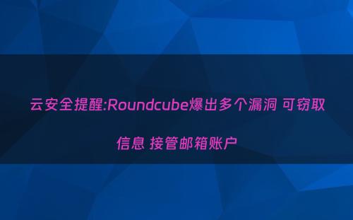 云安全提醒:Roundcube爆出多个漏洞 可窃取信息 接管邮箱账户