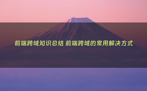 前端跨域知识总结 前端跨域的常用解决方式
