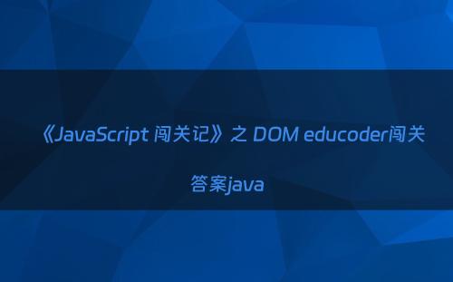 《JavaScript 闯关记》之 DOM educoder闯关答案java