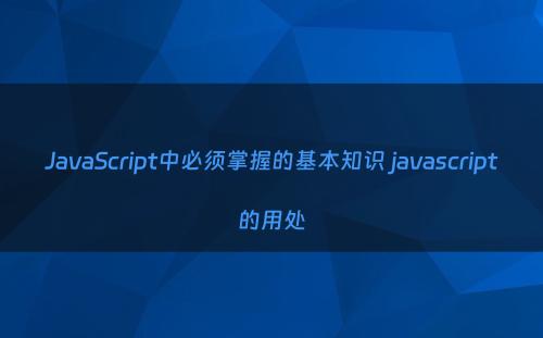 JavaScript中必须掌握的基本知识 javascript的用处
