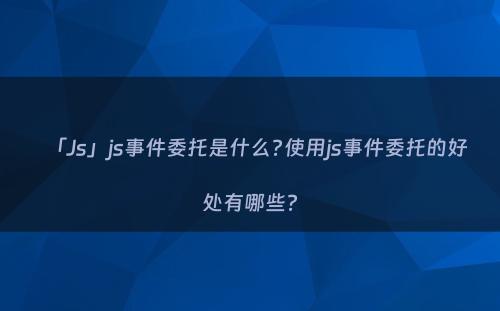 「Js」js事件委托是什么?使用js事件委托的好处有哪些?