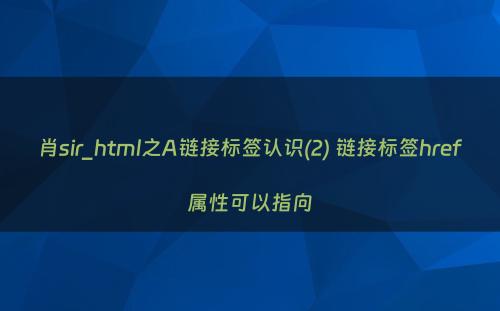 肖sir_html之A链接标签认识(2) 链接标签href属性可以指向