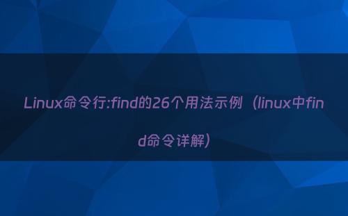 Linux命令行:find的26个用法示例（linux中find命令详解）
