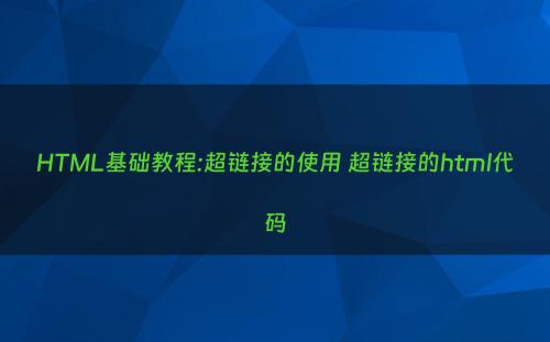 HTML基础教程:超链接的使用 超链接的html代码