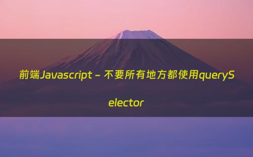 前端Javascript - 不要所有地方都使用querySelector