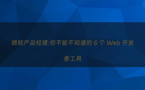 微软产品经理:你不能不知道的 6 个 Web 开发者工具