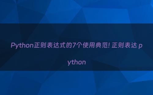 Python正则表达式的7个使用典范! 正则表达 python