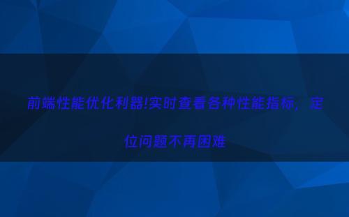 前端性能优化利器!实时查看各种性能指标，定位问题不再困难