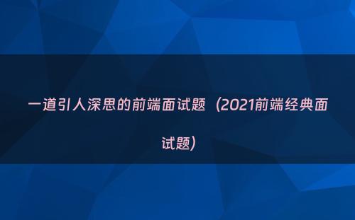 一道引人深思的前端面试题（2021前端经典面试题）