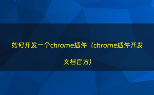 如何开发一个chrome插件（chrome插件开发文档官方）