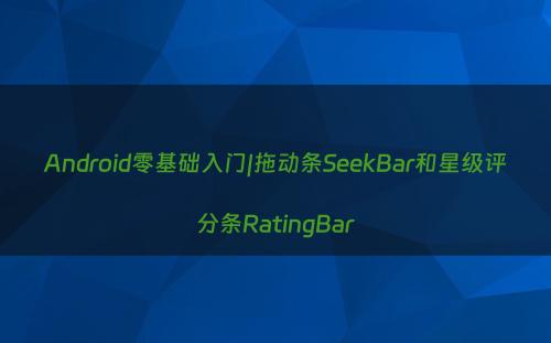 Android零基础入门|拖动条SeekBar和星级评分条RatingBar