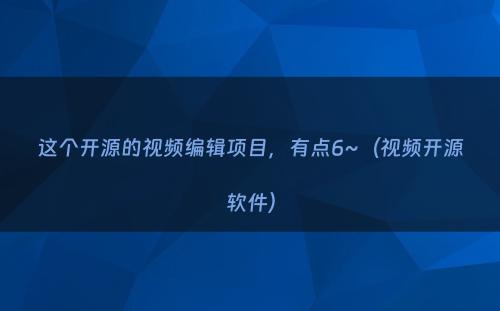 这个开源的视频编辑项目，有点6~（视频开源软件）