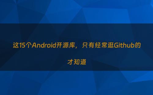 这15个Android开源库，只有经常逛Github的才知道