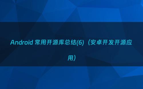 Android 常用开源库总结(6)（安卓开发开源应用）