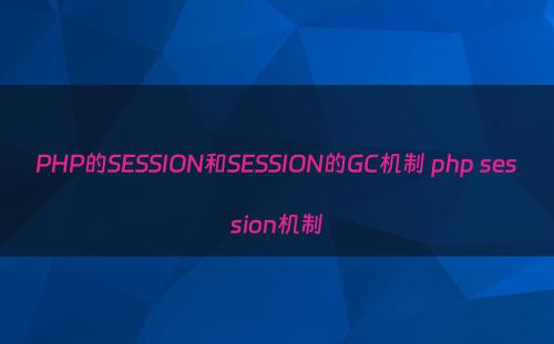 PHP的SESSION和SESSION的GC机制 php session机制