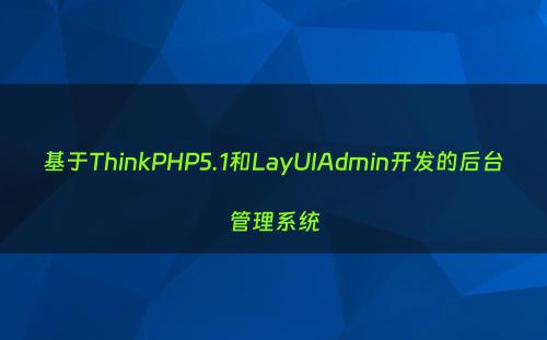 基于ThinkPHP5.1和LayUIAdmin开发的后台管理系统
