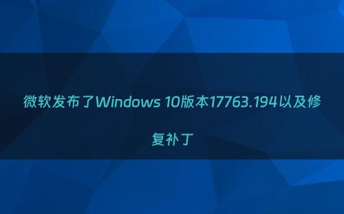 微软发布了Windows 10版本17763.194以及修复补丁