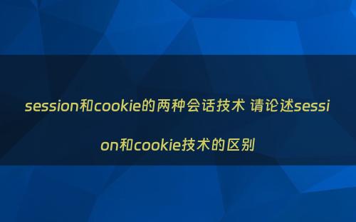 session和cookie的两种会话技术 请论述session和cookie技术的区别