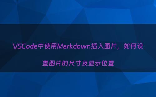 VSCode中使用Markdown插入图片，如何设置图片的尺寸及显示位置