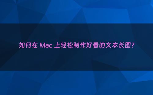 如何在 Mac 上轻松制作好看的文本长图?