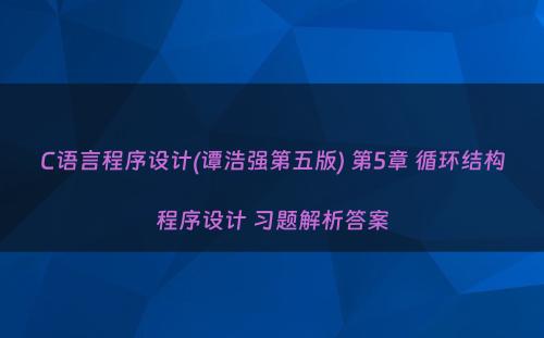 C语言程序设计(谭浩强第五版) 第5章 循环结构程序设计 习题解析答案