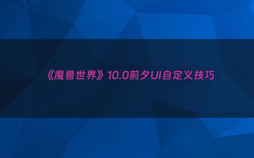 《魔兽世界》10.0前夕UI自定义技巧