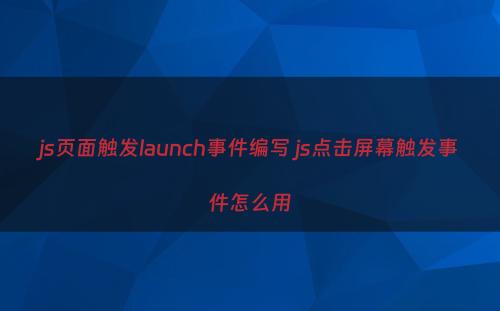 js页面触发launch事件编写 js点击屏幕触发事件怎么用