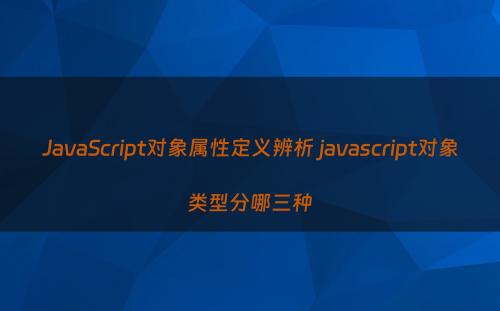 JavaScript对象属性定义辨析 javascript对象类型分哪三种