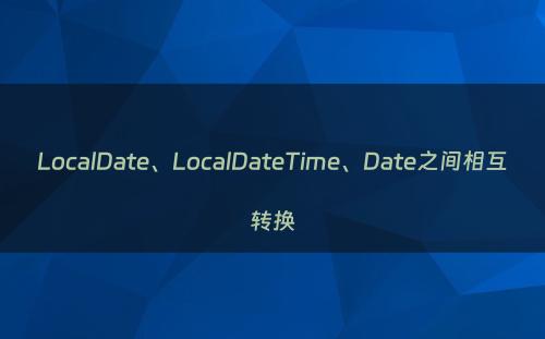 LocalDate、LocalDateTime、Date之间相互转换