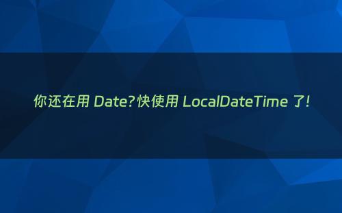 你还在用 Date?快使用 LocalDateTime 了!