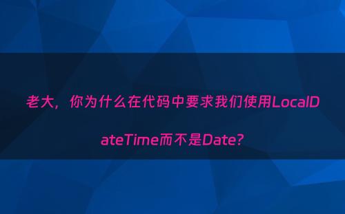 老大，你为什么在代码中要求我们使用LocalDateTime而不是Date?