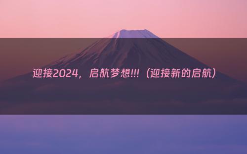 迎接2024，启航梦想!!!（迎接新的启航）