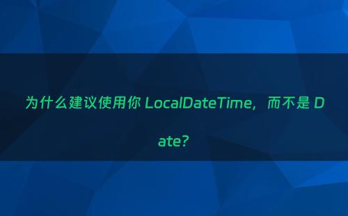 为什么建议使用你 LocalDateTime，而不是 Date?