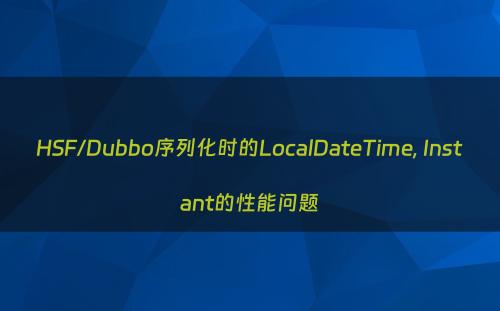 HSF/Dubbo序列化时的LocalDateTime, Instant的性能问题