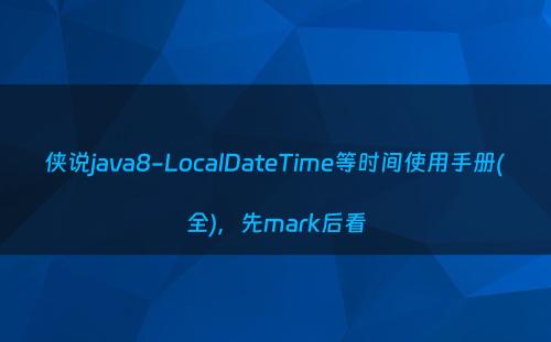 侠说java8-LocalDateTime等时间使用手册(全)，先mark后看