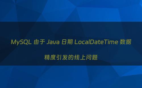 MySQL 由于 Java 日期 LocalDateTime 数据精度引发的线上问题