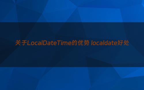 关于LocalDateTime的优势 localdate好处