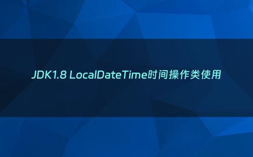 JDK1.8 LocalDateTime时间操作类使用