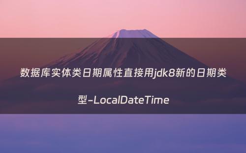 数据库实体类日期属性直接用jdk8新的日期类型-LocalDateTime