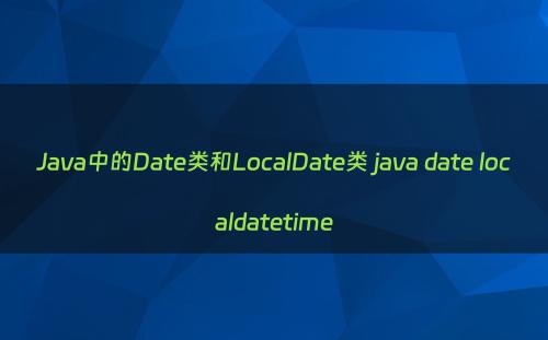Java中的Date类和LocalDate类 java date localdatetime