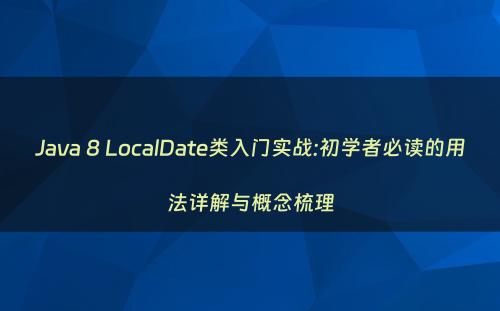 Java 8 LocalDate类入门实战:初学者必读的用法详解与概念梳理