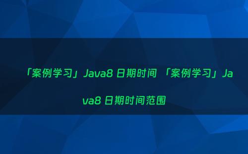 「案例学习」Java8 日期时间 「案例学习」Java8 日期时间范围