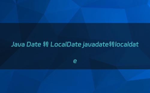 Java Date 转 LocalDate javadate转localdate