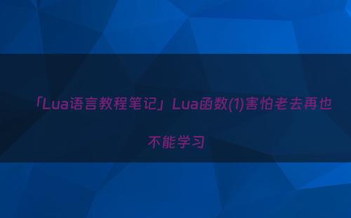 「Lua语言教程笔记」Lua函数(1)害怕老去再也不能学习