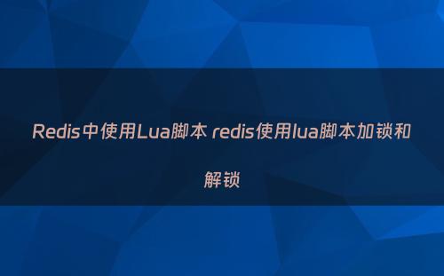 Redis中使用Lua脚本 redis使用lua脚本加锁和解锁
