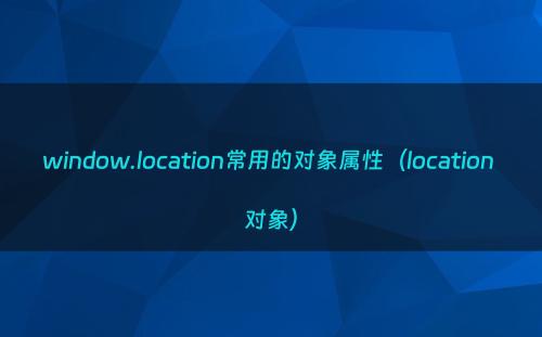 window.location常用的对象属性（location 对象）