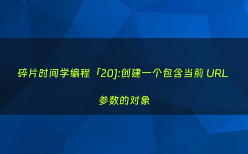 碎片时间学编程「20]:创建一个包含当前 URL 参数的对象