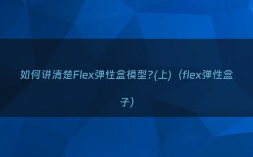 如何讲清楚Flex弹性盒模型?(上)（flex弹性盒子）